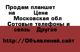 Продам планшет Samsung на 32 GB › Цена ­ 6 500 - Московская обл. Сотовые телефоны и связь » Другое   